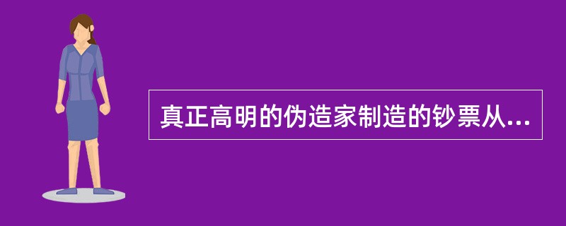 真正高明的伪造家制造的钞票从不会被发现,所以一旦他的作品被认出是伪造的,则伪造者