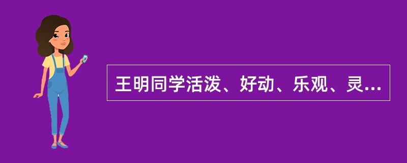 王明同学活泼、好动、乐观、灵活,喜欢交朋友,爱好广泛,但稳定性差,缺少耐性,见异