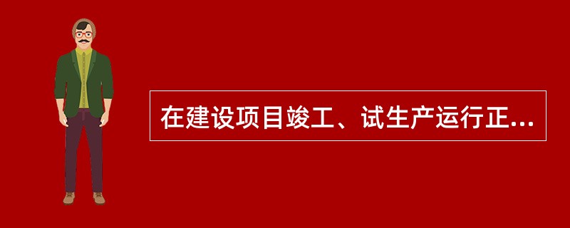 在建设项目竣工、试生产运行正常后,通过对建设项目的设施、装置等实际运行状况及管理