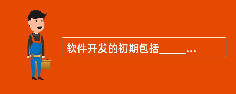 软件开发的初期包括______、总体设计、详细设计3个阶段。