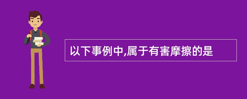 以下事例中,属于有害摩擦的是