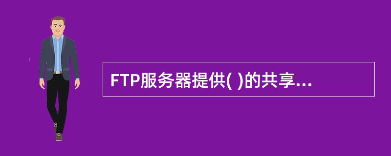 FTP服务器提供( )的共享资源,用户可以从FTP服务器上下载所需要的文件到本地