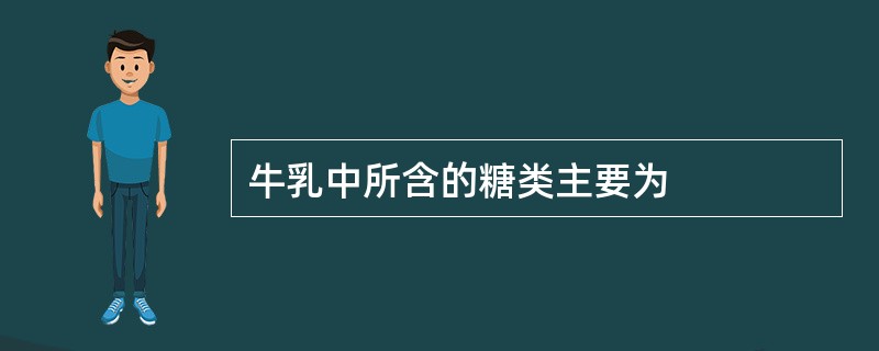 牛乳中所含的糖类主要为