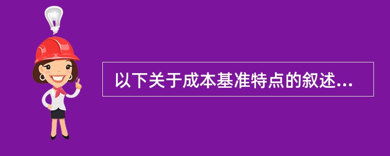  以下关于成本基准特点的叙述中,不正确的是(55) 。 (55)