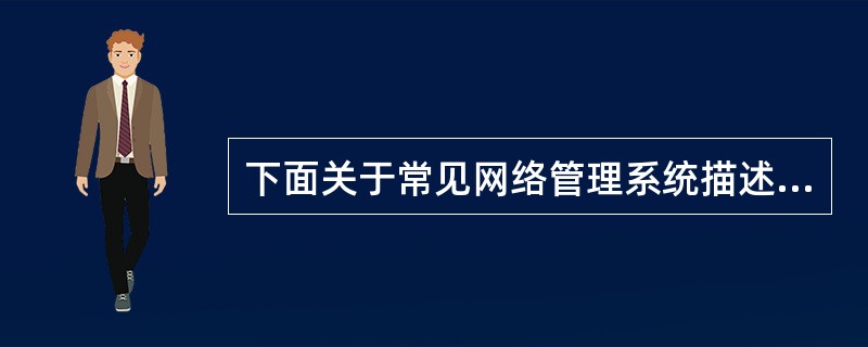 下面关于常见网络管理系统描述错误的是 (56) 。(56)