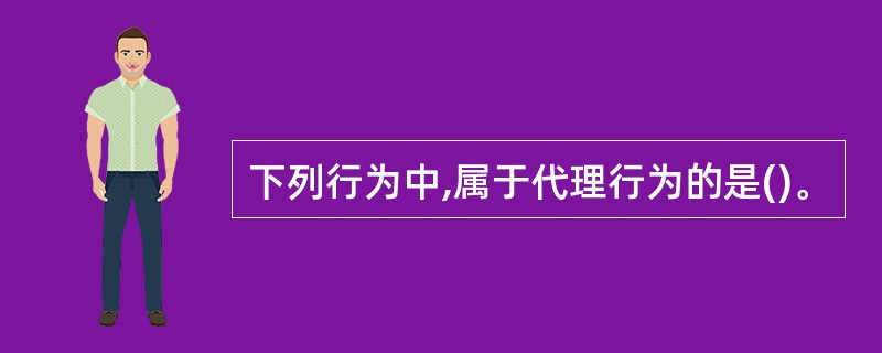 下列行为中,属于代理行为的是()。