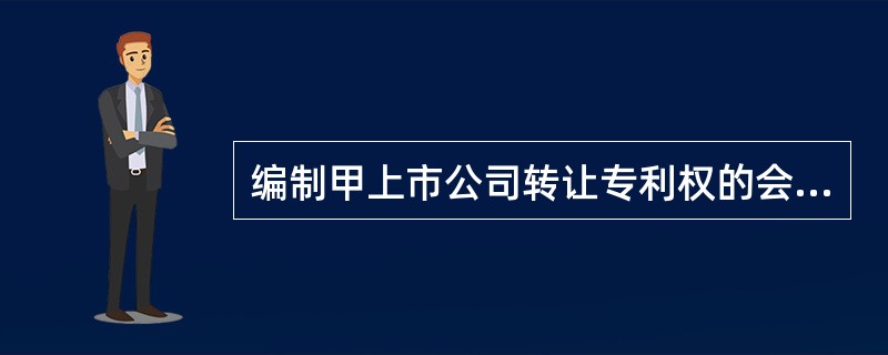 编制甲上市公司转让专利权的会计分录。(会计分录涉及的科目要求写出明细科目,答案中