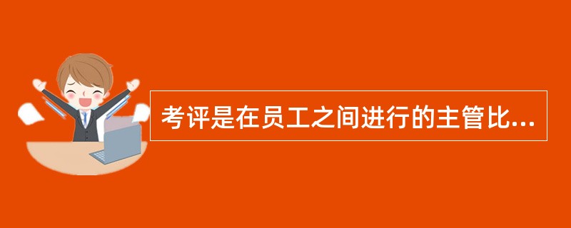 考评是在员工之间进行的主管比较,不是用员工的工作表现和结果与客观标准进行比较,因