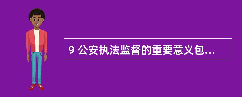 9 公安执法监督的重要意义包括( )A公安执法监督是实现公安机关职能的重要条