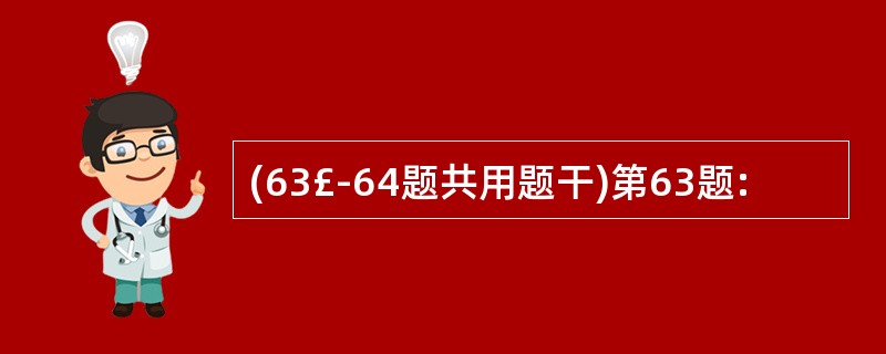 (63£­64题共用题干)第63题: