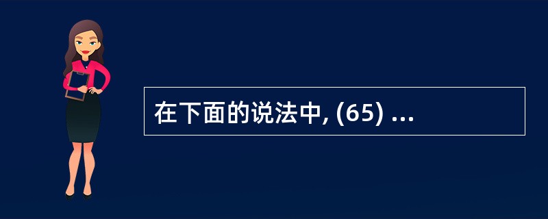 在下面的说法中, (65) 是正确的。(65)