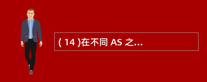 ( 14 )在不同 AS 之前使用的路由协议是A ) RIP B ) OSPF