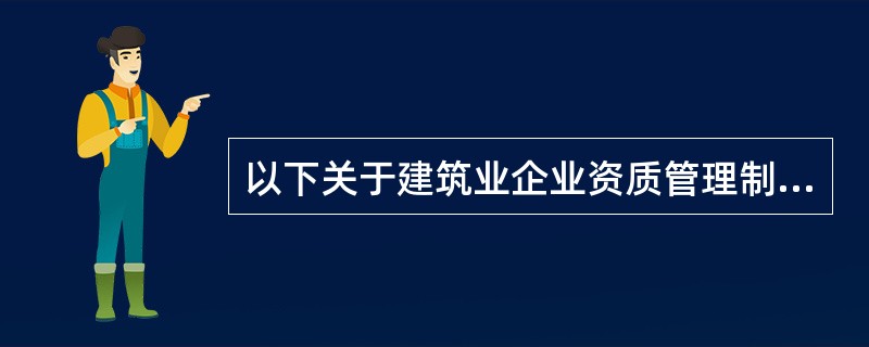 以下关于建筑业企业资质管理制度的说法中,正确的是( )。