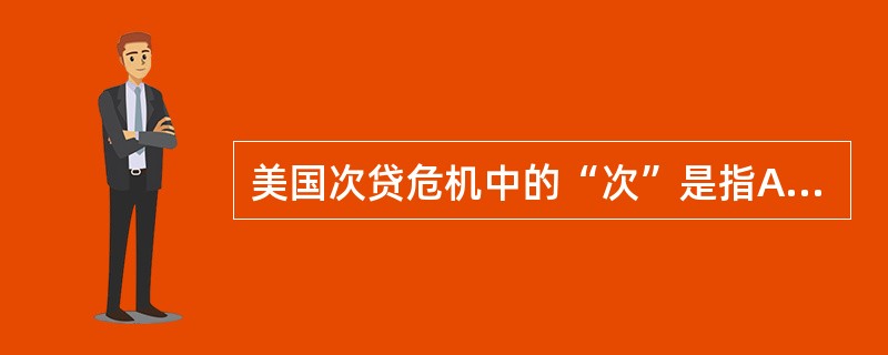 美国次贷危机中的“次”是指A贷款人的第二次贷款 B贷款人的收入较低,信用等级较低