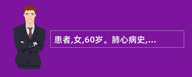 患者,女,60岁。肺心病史,咳喘加重1周,神志恍惚,谵语,烦躁不安,嗜睡,颜面发