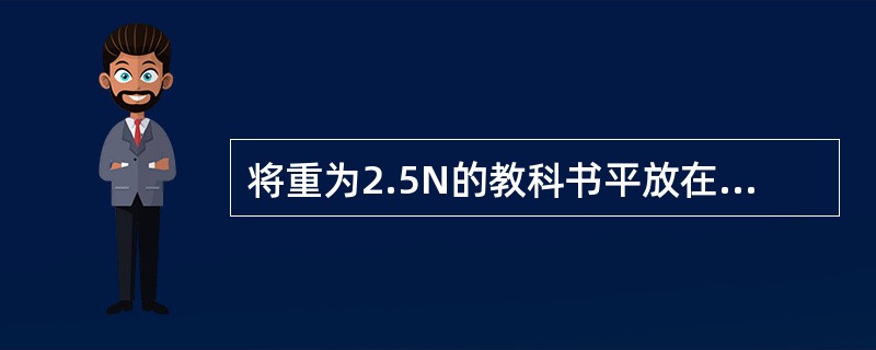 将重为2.5N的教科书平放在水平桌面上,与桌面的接触面积为0.05m2,则书对桌