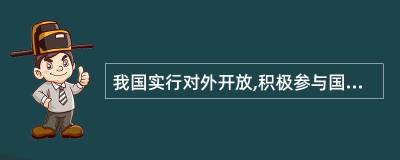 我国实行对外开放,积极参与国际经济合作与竞争,不是权宜之计,而是一项长期的基本国