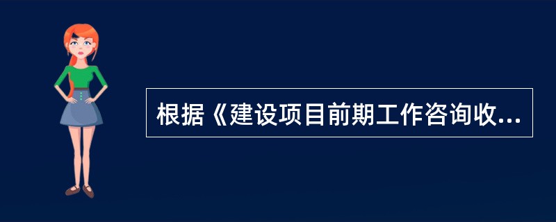 根据《建设项目前期工作咨询收费暂行规定》的“按建设项目估算投资额分档收费标准”,