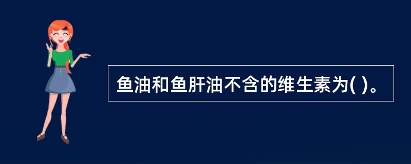 鱼油和鱼肝油不含的维生素为( )。