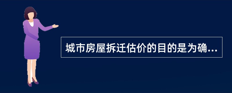 城市房屋拆迁估价的目的是为确定被拆迁房屋( )而评估其房地产市场价格。