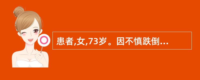 患者,女,73岁。因不慎跌倒,左臀部着地后剧烈疼痛,不能站立行走。查体:左臀部有