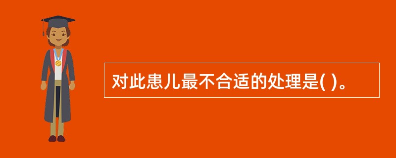 对此患儿最不合适的处理是( )。