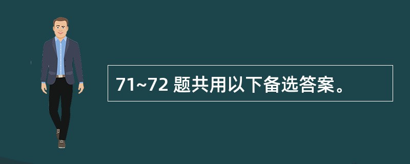 71~72 题共用以下备选答案。