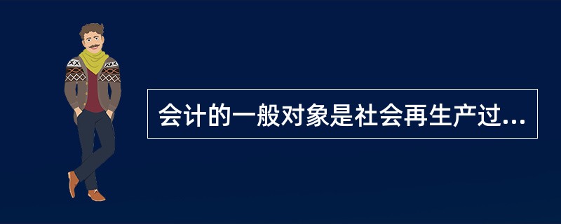 会计的一般对象是社会再生产过程中的( )。