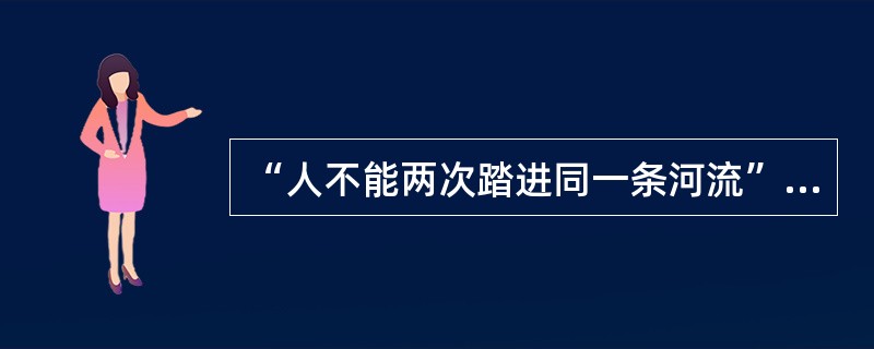 “人不能两次踏进同一条河流”和“人一次也不能踏进同一条河流”,这两种说法( )。