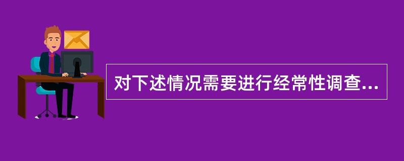 对下述情况需要进行经常性调查的是( )。