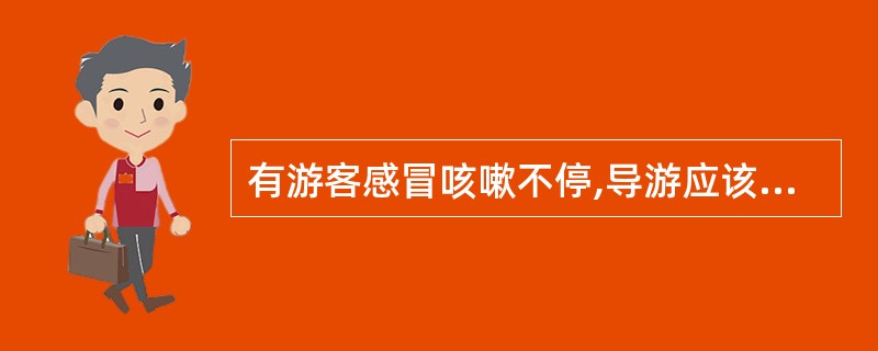 有游客感冒咳嗽不停,导游应该马上找随身带的感冒药让其服用。 ( )