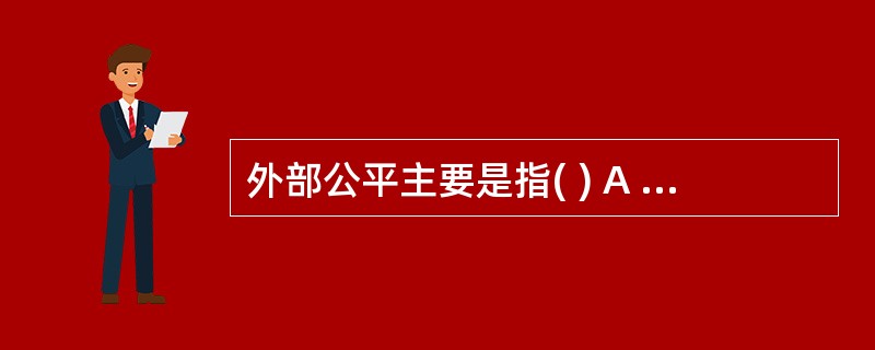 外部公平主要是指( ) A .员工薪酬水平与同行来水平大体相当 B .员工薪酬再