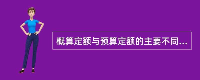 概算定额与预算定额的主要不同之处在于( )。