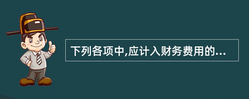 下列各项中,应计入财务费用的有( )。