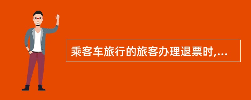 乘客车旅行的旅客办理退票时,在班车开车时间2小时前办理退票,按票面额的10%收取