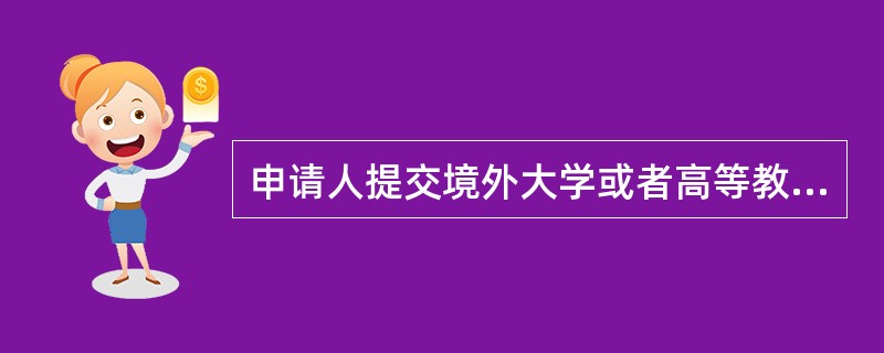 申请人提交境外大学或者高等教育机构学位证书或者高等教育文凭,或者非学历教育文凭的