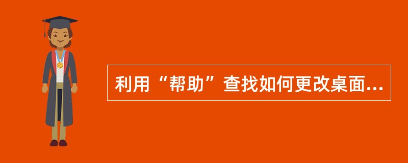 利用“帮助”查找如何更改桌面背景,然后在桌面上建立本地磁盘(c:)的快捷方式,名