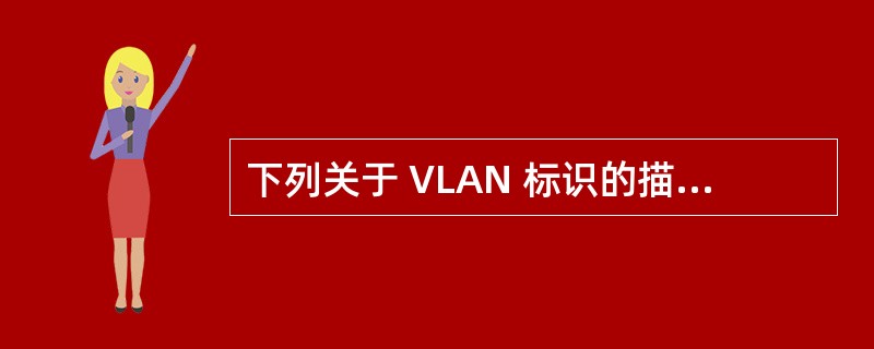 下列关于 VLAN 标识的描述中,错误的是A)VLAN 通常用 VLAN 号与