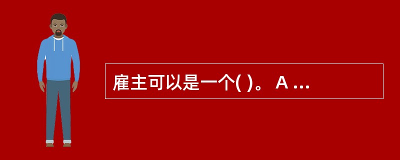 雇主可以是一个( )。 A .非正式组织 B .个人 C .民间团体 D .企业