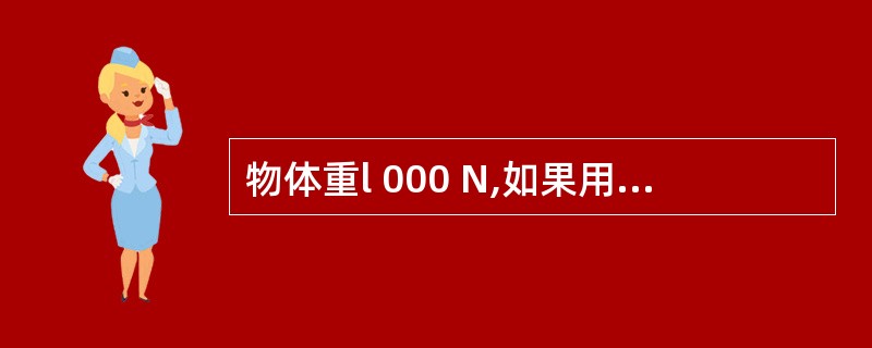 物体重l 000 N,如果用一个定滑轮匀速提起它,需要用 N的力;如果用一动滑轮