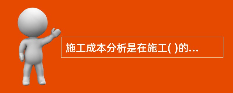 施工成本分析是在施工( )的基础上,对成本的形成过程和影响成本升降的因素进行分析