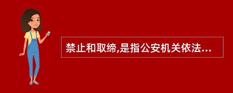 禁止和取缔,是指公安机关依法对于某些违反治安管理,扰乱社会秩序、妨害公共安全的行