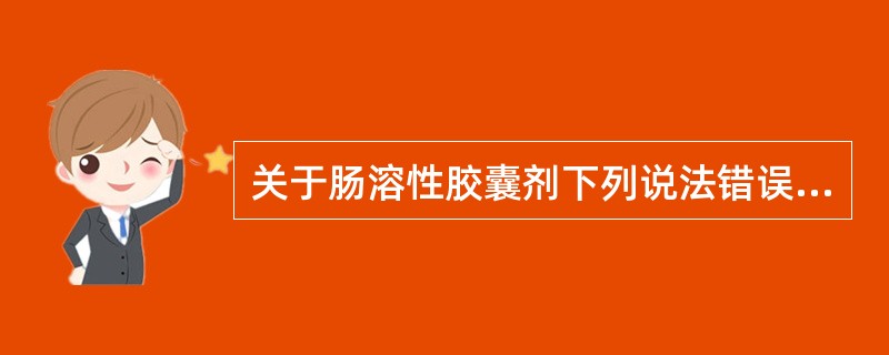 关于肠溶性胶囊剂下列说法错误的是( )