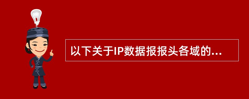 以下关于IP数据报报头各域的描述中,错误的是( )