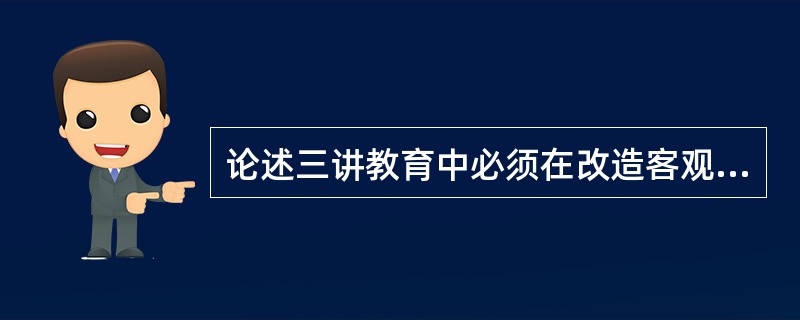 论述三讲教育中必须在改造客观世界的同时努力改造主观世界。