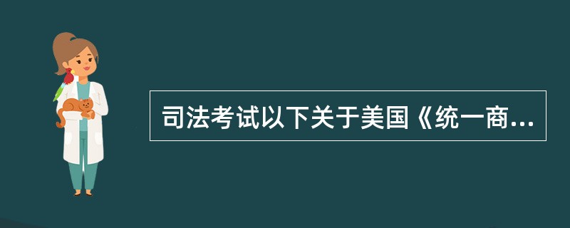 司法考试以下关于美国《统一商法典》的陈述,哪些是正确的?