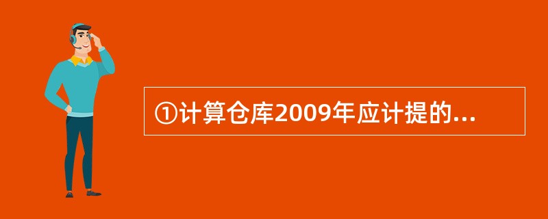 ①计算仓库2009年应计提的折旧额。 ②编制计提仓库2009年折旧额的会计分录。