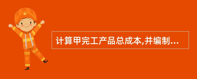 计算甲完工产品总成本,并编制完工产品入库的会计分录。(答案中的金额单位用万元表示