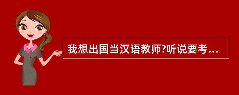 我想出国当汉语教师?听说要考对外汉语教师资格??