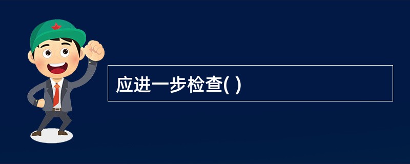 应进一步检查( )